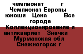 11.1) чемпионат : 1984 г - Чемпионат Европы - юноши › Цена ­ 99 - Все города Коллекционирование и антиквариат » Значки   . Мурманская обл.,Снежногорск г.